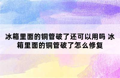 冰箱里面的铜管破了还可以用吗 冰箱里面的铜管破了怎么修复